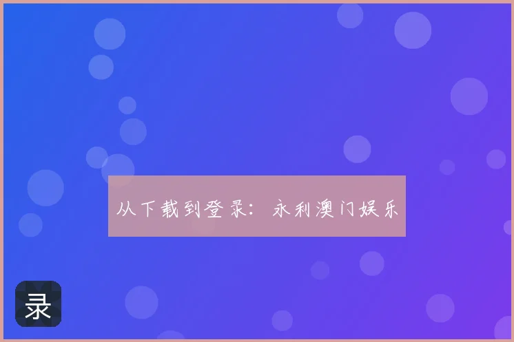 从下载到登录:永利澳门娱乐