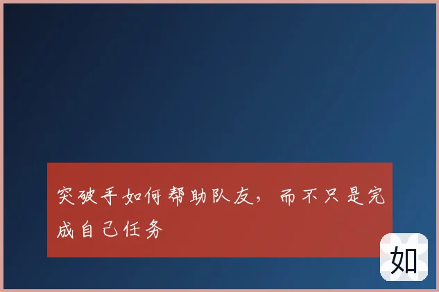 突破手如何帮助队友，而不只是完成自己任务