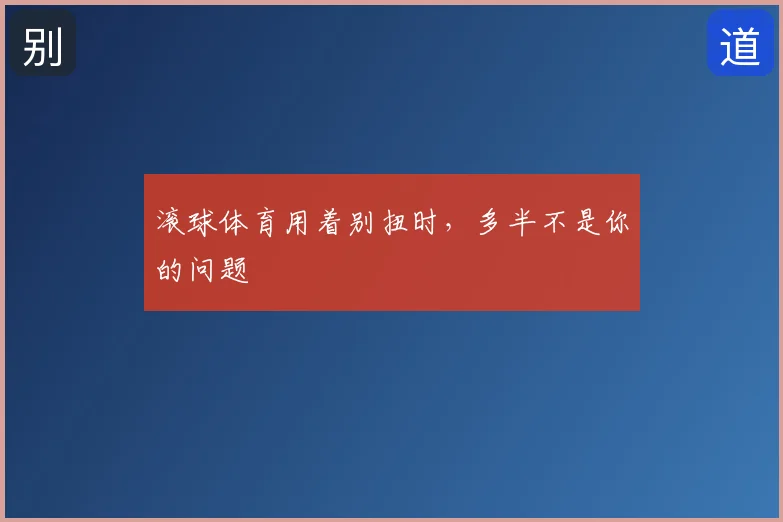 滚球体育用着别扭时，多半不是你的问题