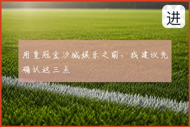 用皇冠金沙城娱乐之前,我建议先确认这三点