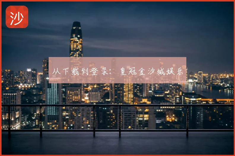 从下载到登录:皇冠金沙城娱乐