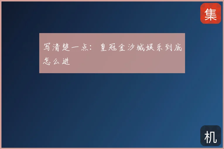 写清楚一点:皇冠金沙城娱乐到底怎么进