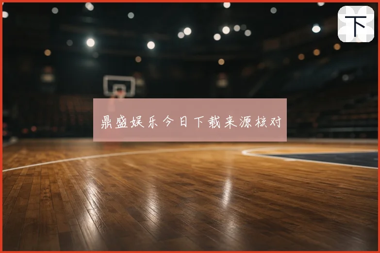 鼎盛娱乐今日下载来源核对