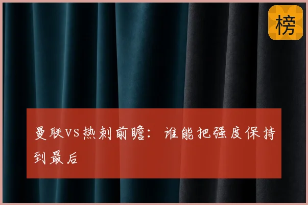 曼联vs热刺前瞻：谁能把强度保持到最后